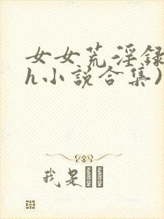 女女荒淫录(高h小说合集)