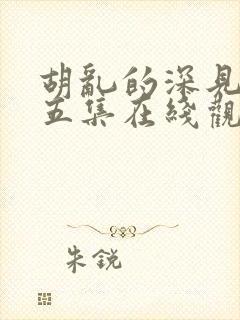 胡乱的深见君第五集在线观看 胡乱的深见君第五集在线观看