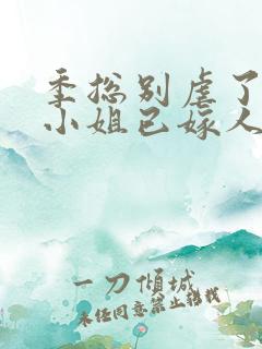 季总别虐了,舒小姐已嫁人全文免费