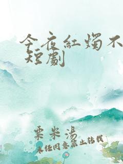 今夜红烛不见君 短剧