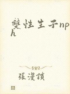双性生子np高h 双性生子np高h