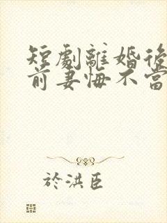 短剧离婚后冷傲前妻悔不当初合集
