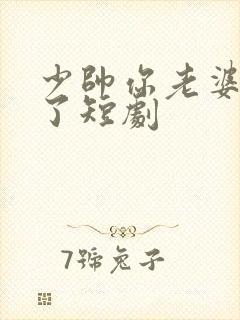少帅你老婆又跑了短剧