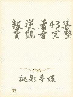 叛逆者43集免费观看完整版 叛逆者43集免费观看完整版