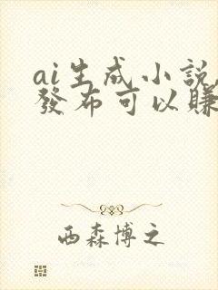 ai生成小说,发布可以赚钱吗