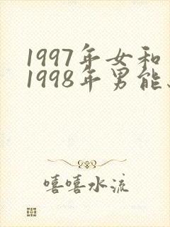 1997年女和1998年男能结婚
