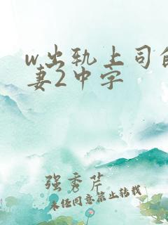 w出轨上司的人妻2中字 w出轨上司的人妻2中字