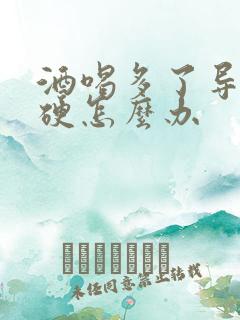 酒喝多了导致不硬怎么办