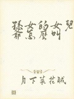 孙女的女儿叫爷爷怎么叫