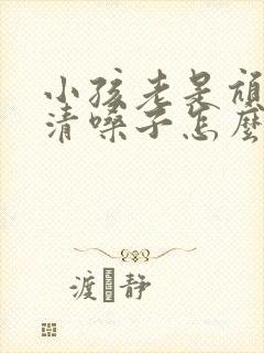 小孩老是吭吭的清嗓子怎么办呀