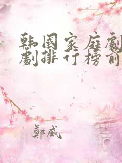 韩国家庭剧电视剧排行榜前十名