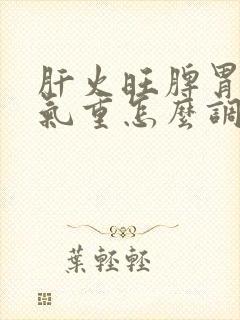 肝火旺脾胃虚湿气重怎么调理