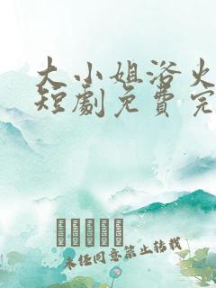 大小姐浴火重生短剧免费完整版