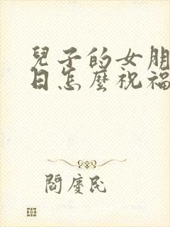 儿子的女朋友生日怎么祝福她?