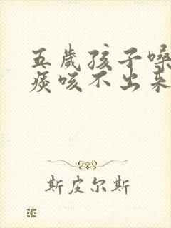 五岁孩子嗓子有痰咳不出来