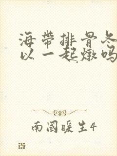海带排骨冬瓜可以一起炖吗