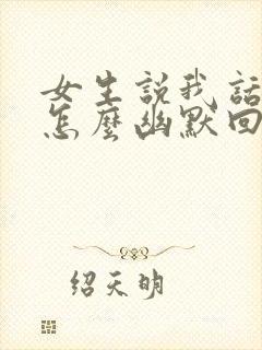 女生说我话多,怎么幽默回复