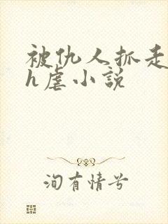被仇人抓走囚禁h虐小说 被仇人抓走囚禁h虐小说