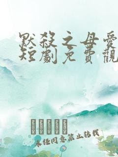 默杀之母爱如天短剧免费观看