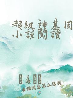 超级神基因全本小说阅读 超级神基因全本小说阅读