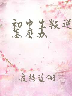 初中生叛逆严重怎么办