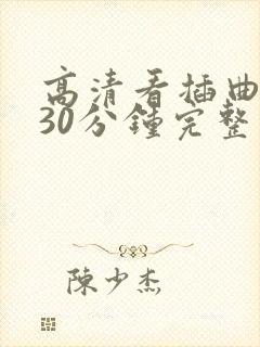 高清看插曲视频30分钟完整版