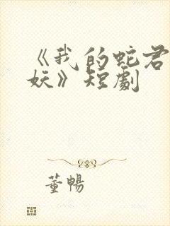 《我的蛇君软又妖》短剧 《我的蛇君软又妖》短剧
