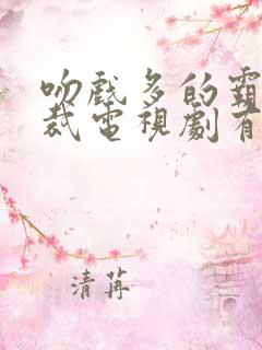 吻戏多的霸道总裁电视剧有哪些