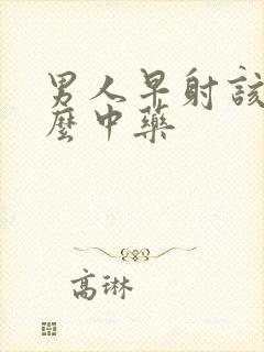 男人早射该吃什么中药