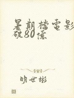 暑期档电影票房破80亿