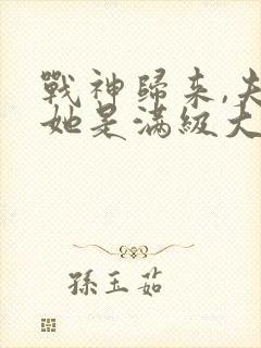 战神归来,夫人她是满级大佬