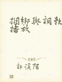 捆绑与调教视频播放 捆绑与调教视频播放