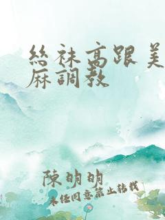 丝袜高跟美腿麻麻调教