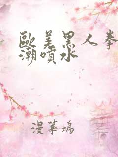 欧美黑人拳交高潮喷水