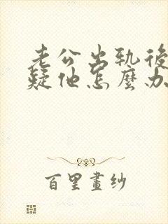 老公出轨后总怀疑他怎么办