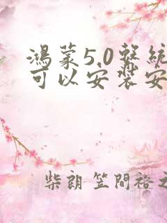 鸿蒙5.0系统可以安装安卓软件吗