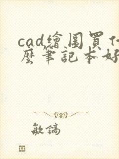 cad绘图买什么笔记本好