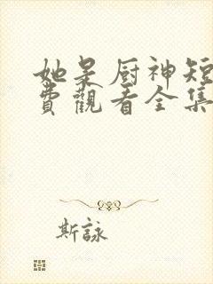 她是厨神短剧免费观看全集高清版