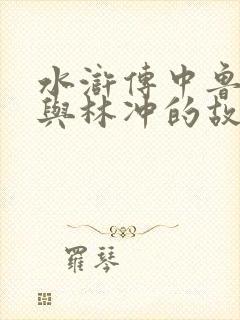 水浒传中鲁智深与林冲的故事