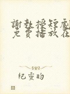 谢教授短剧全集免费播放在线观看