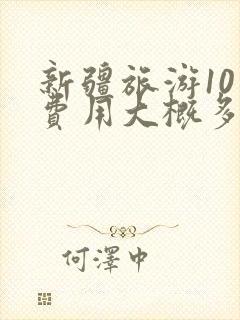 新疆旅游10天费用大概多少