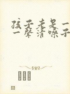 孩子老是一会咳一声清嗓子怎么办