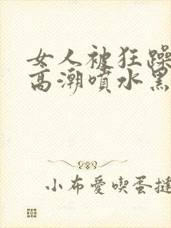 女人被狂躁g点高潮喷水黑人三级