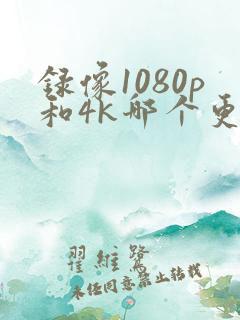 录像1080p和4k哪个更好