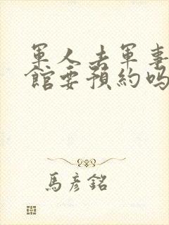 军人去军事博物馆要预约吗