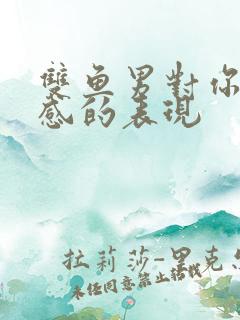 双鱼男对你有好感的表现
