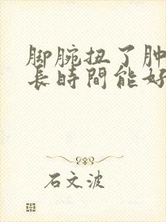 脚腕扭了肿了多长时间能好