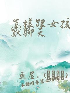 怎样跟女孩子幽默聊天
