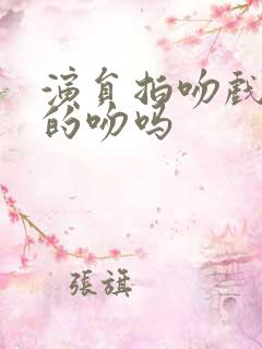演员拍吻戏是真的吻吗