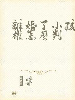 离婚了小孩抚养权怎么判